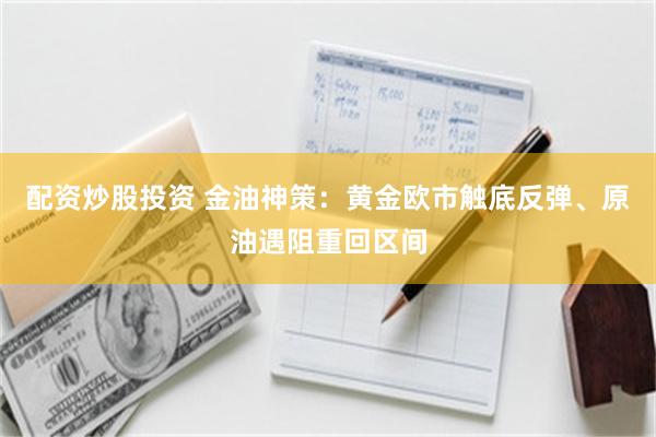 配资炒股投资 金油神策:黄金欧市触底反弹、原油遇阻重回区间