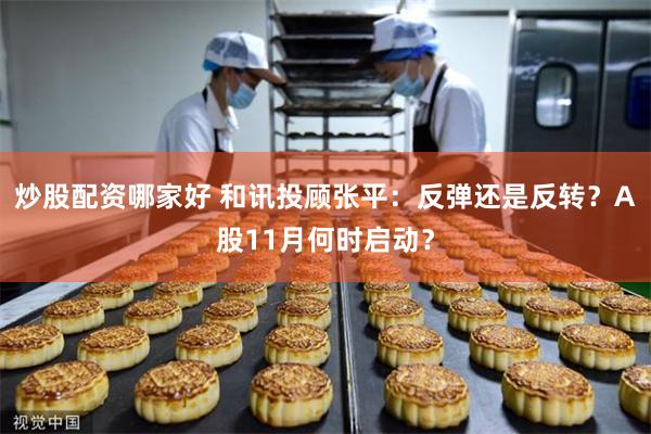 炒股配资哪家好 和讯投顾张平:反弹还是反转?A股11月何时启动?