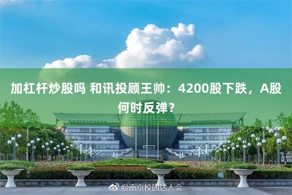 加杠杆炒股吗 和讯投顾王帅：4200股下跌，A股何时反弹？