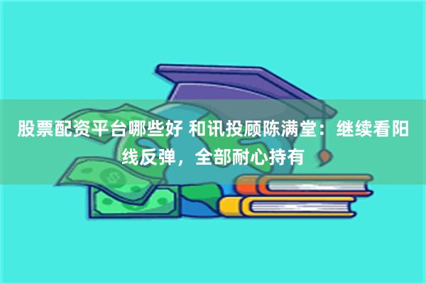 股票配资平台哪些好 和讯投顾陈满堂：继续看阳线反弹，全部耐心持有