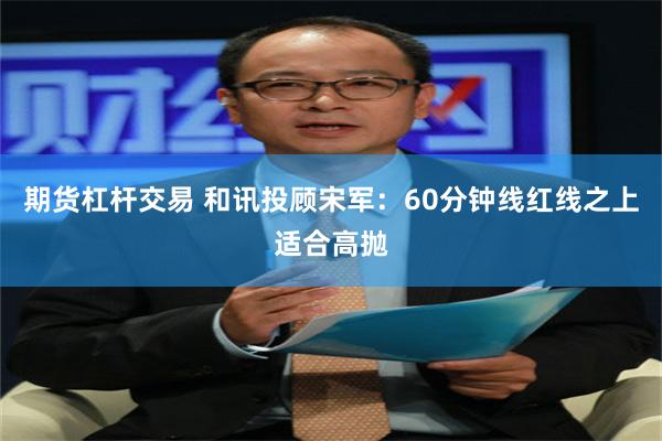 期货杠杆交易 和讯投顾宋军：60分钟线红线之上适合高抛