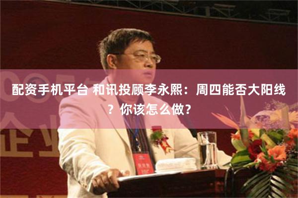 配资手机平台 和讯投顾李永熙：周四能否大阳线？你该怎么做？