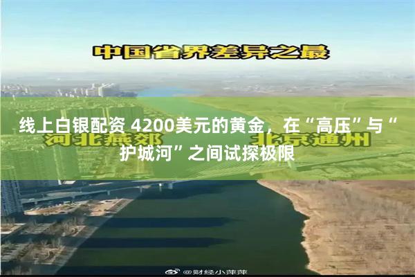 线上白银配资 4200美元的黄金，在“高压”与“护城河”之间试探极限