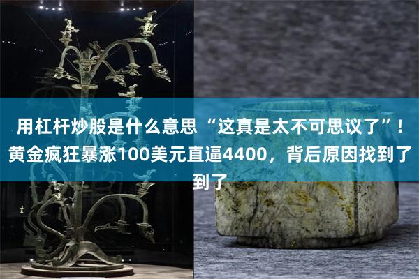 用杠杆炒股是什么意思 “这真是太不可思议了”！黄金疯狂暴涨100美元直逼4400，背后原因找到了