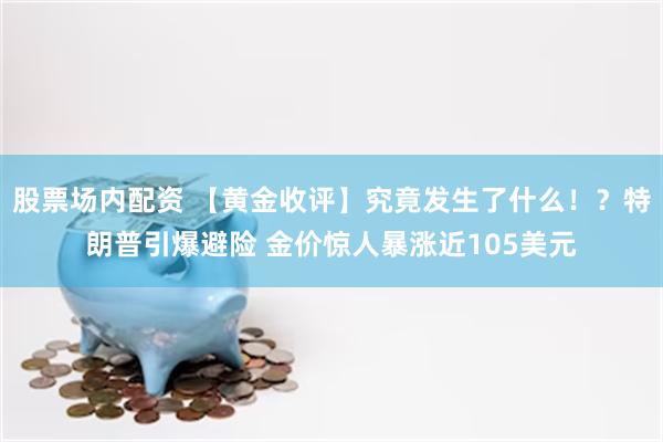 股票场内配资 【黄金收评】究竟发生了什么！？特朗普引爆避险 金价惊人暴涨近105美元