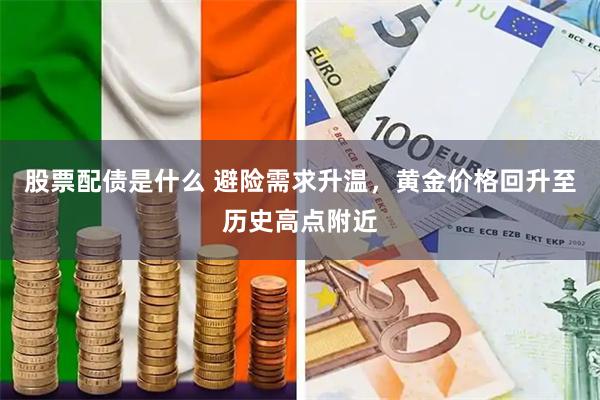 股票配债是什么 避险需求升温，黄金价格回升至历史高点附近