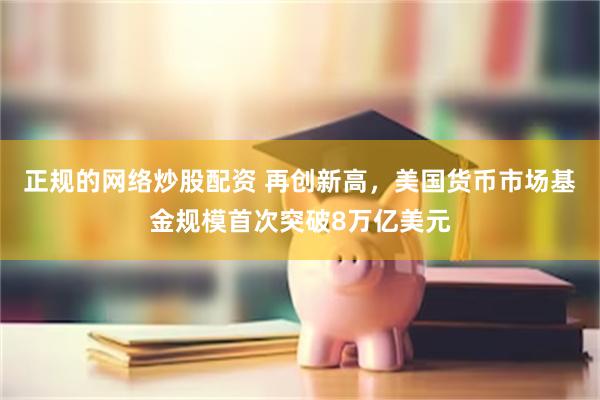 正规的网络炒股配资 再创新高，美国货币市场基金规模首次突破8万亿美元