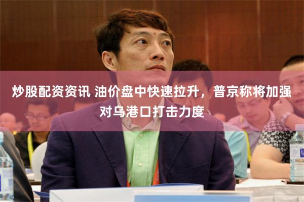 炒股配资资讯 油价盘中快速拉升，普京称将加强对乌港口打击力度