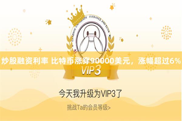 炒股融资利率 比特币涨穿90000美元，涨幅超过6%