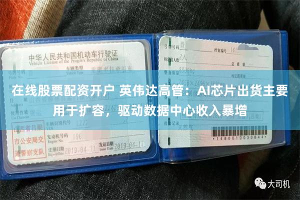 在线股票配资开户 英伟达高管：AI芯片出货主要用于扩容，驱动数据中心收入暴增