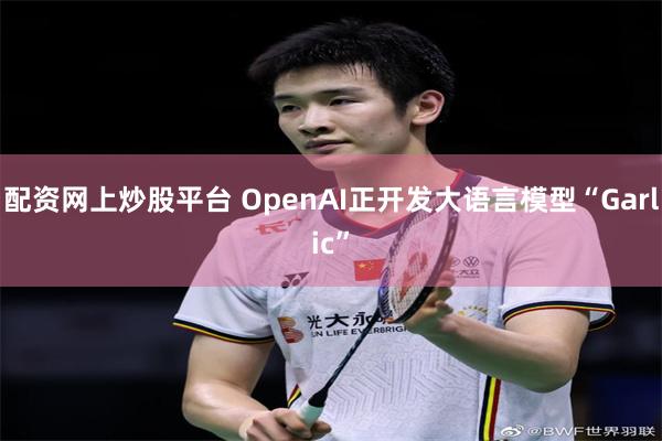 配资网上炒股平台 OpenAI正开发大语言模型“Garlic”