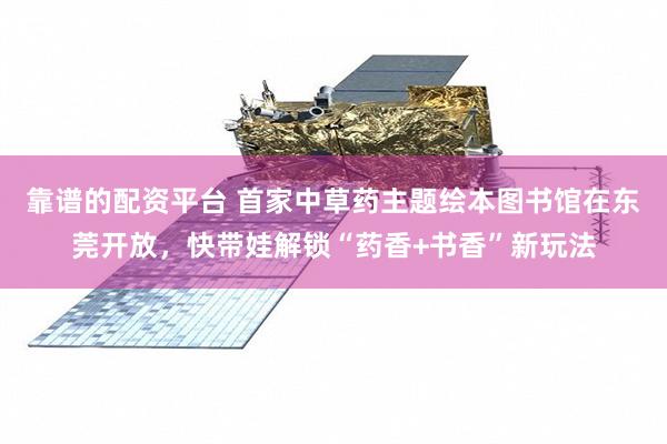 靠谱的配资平台 首家中草药主题绘本图书馆在东莞开放，快带娃解锁“药香+书香”新玩法