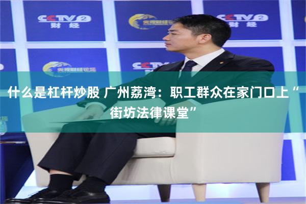 什么是杠杆炒股 广州荔湾：职工群众在家门口上“街坊法律课堂”