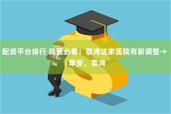 配资平台排行 就医必看！荔湾这家医院有新调整→ | 早安，荔湾