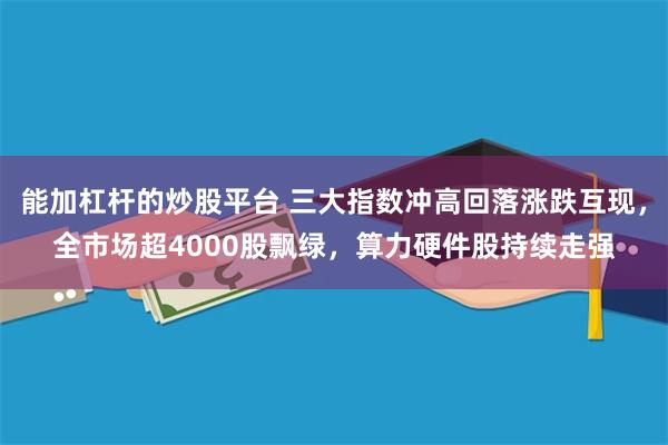 能加杠杆的炒股平台 三大指数冲高回落涨跌互现，全市场超4000股飘绿，算力硬件股持续走强