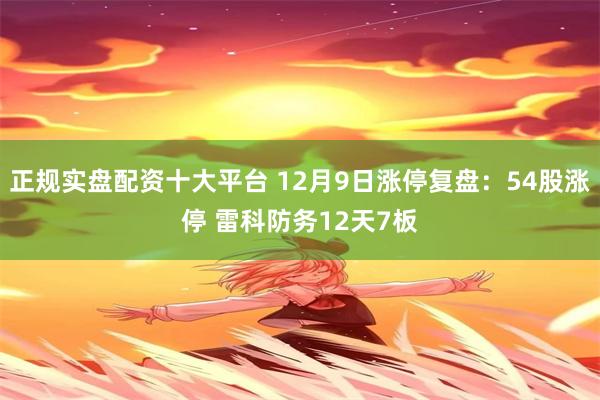 正规实盘配资十大平台 12月9日涨停复盘：54股涨停 雷科防务12天7板