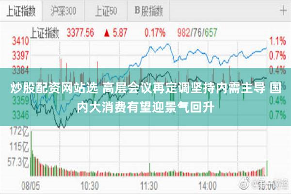 炒股配资网站选 高层会议再定调坚持内需主导 国内大消费有望迎景气回升