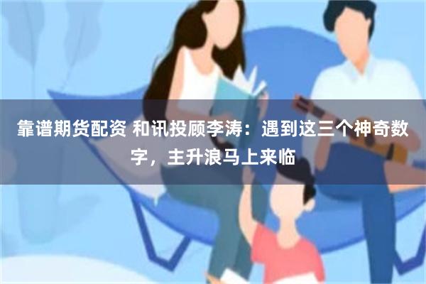 靠谱期货配资 和讯投顾李涛：遇到这三个神奇数字，主升浪马上来临