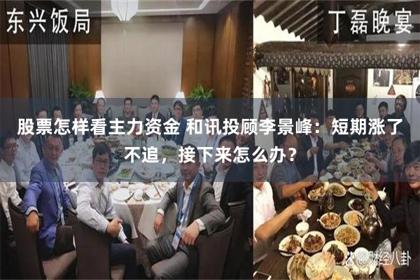 股票怎样看主力资金 和讯投顾李景峰：短期涨了不追，接下来怎么办？