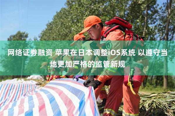 网络证劵融资 苹果在日本调整iOS系统 以遵守当地更加严格的监管新规