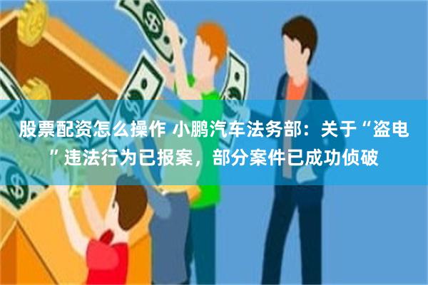 股票配资怎么操作 小鹏汽车法务部：关于“盗电”违法行为已报案，部分案件已成功侦破
