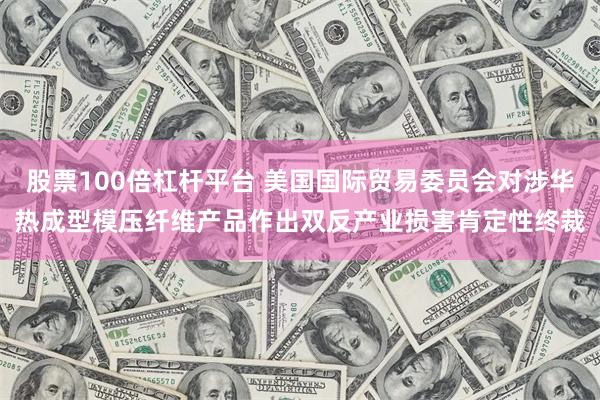 股票100倍杠杆平台 美国国际贸易委员会对涉华热成型模压纤维产品作出双反产业损害肯定性终裁