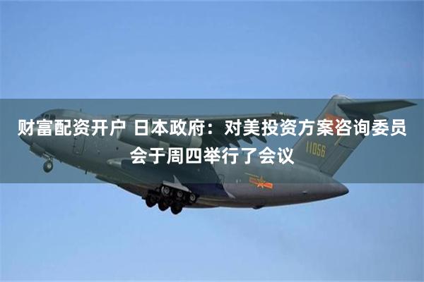财富配资开户 日本政府：对美投资方案咨询委员会于周四举行了会议