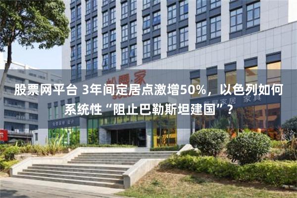 股票网平台 3年间定居点激增50%，以色列如何系统性“阻止巴勒斯坦建国”？