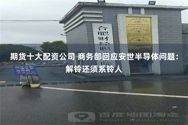 期货十大配资公司 商务部回应安世半导体问题：解铃还须系铃人