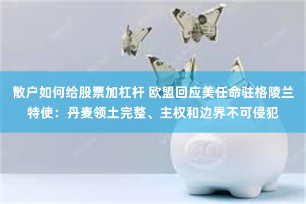 散户如何给股票加杠杆 欧盟回应美任命驻格陵兰特使：丹麦领土完整、主权和边界不可侵犯
