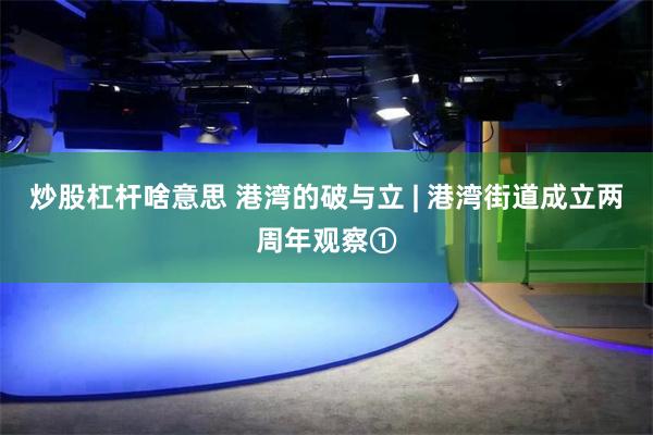 炒股杠杆啥意思 港湾的破与立 | 港湾街道成立两周年观察①