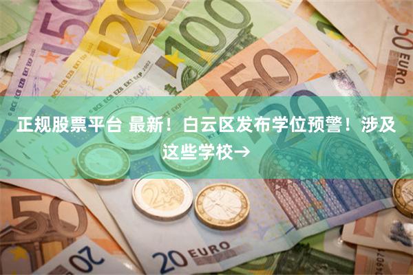 正规股票平台 最新！白云区发布学位预警！涉及这些学校→