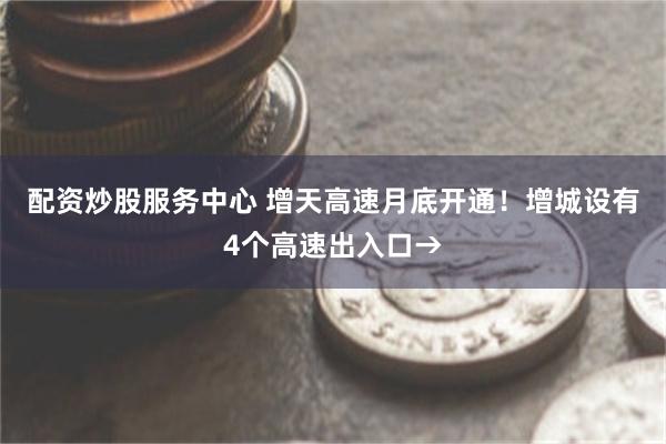 配资炒股服务中心 增天高速月底开通！增城设有4个高速出入口→