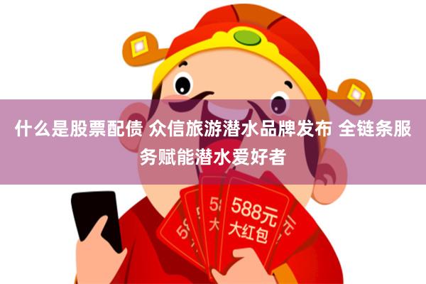 什么是股票配债 众信旅游潜水品牌发布 全链条服务赋能潜水爱好者