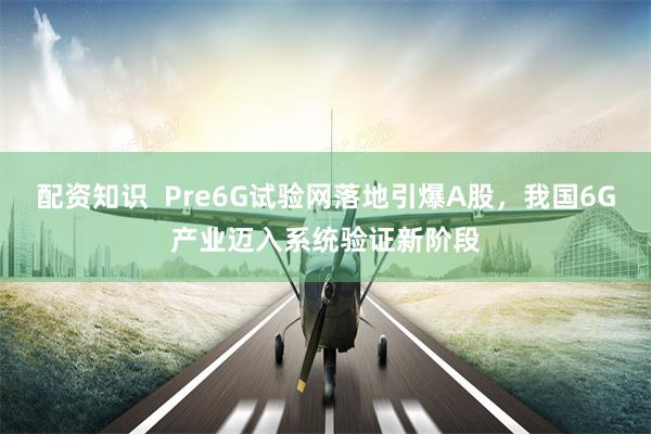 配资知识  Pre6G试验网落地引爆A股，我国6G产业迈入系统验证新阶段