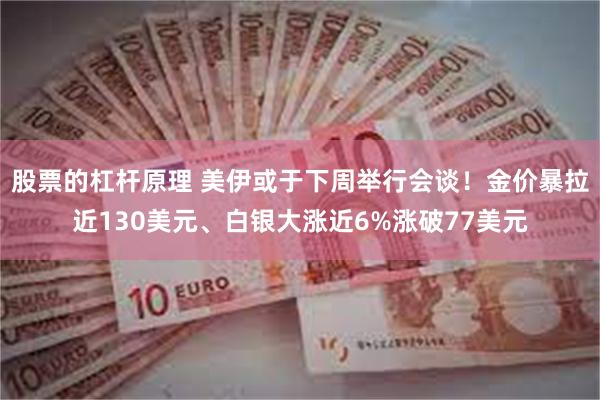 股票的杠杆原理 美伊或于下周举行会谈！金价暴拉近130美元、白银大涨近6%涨破77美元