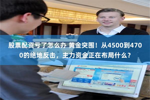 股票配资亏了怎么办 黄金突围！从4500到4700的绝地反击，主力资金正在布局什么？