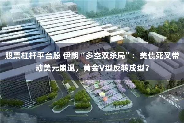 股票杠杆平台股 伊朗“多空双杀局”：美债死叉带动美元崩退，黄金V型反转成型？