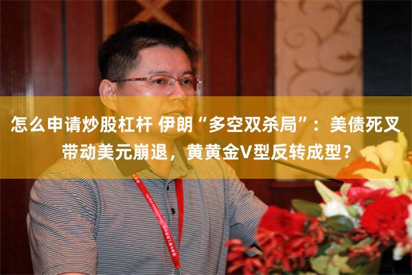 怎么申请炒股杠杆 伊朗“多空双杀局”：美债死叉带动美元崩退，黄黄金V型反转成型？