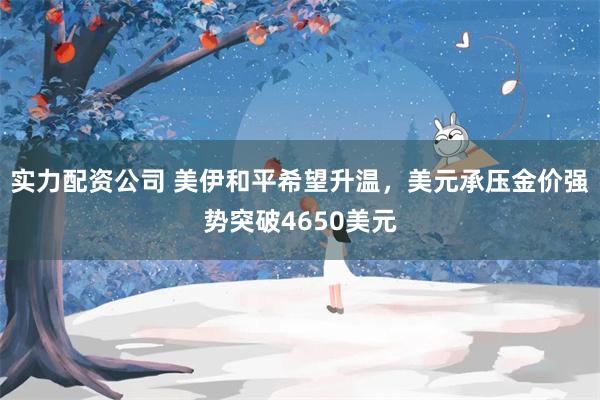 实力配资公司 美伊和平希望升温，美元承压金价强势突破4650美元