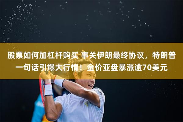 股票如何加杠杆购买 事关伊朗最终协议，特朗普一句话引爆大行情！金价亚盘暴涨逾70美元
