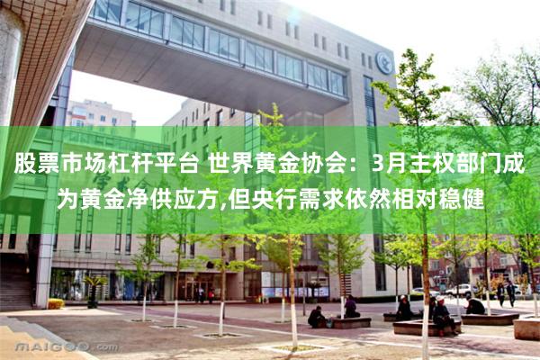 股票市场杠杆平台 世界黄金协会：3月主权部门成为黄金净供应方,但央行需求依然相对稳健