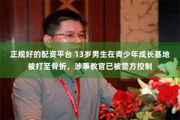 正规好的配资平台 13岁男生在青少年成长基地被打至骨折，涉事教官已被警方控制