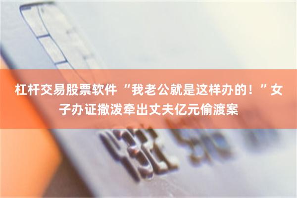 杠杆交易股票软件 “我老公就是这样办的！”女子办证撒泼牵出丈夫亿元偷渡案