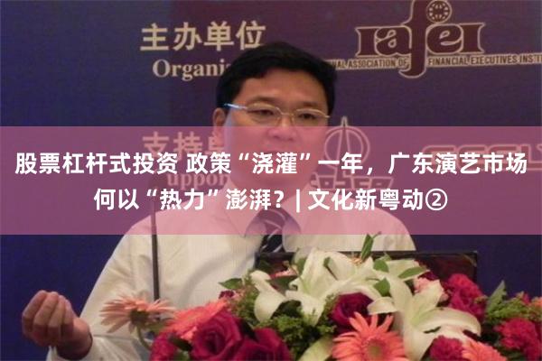 股票杠杆式投资 政策“浇灌”一年，广东演艺市场何以“热力”澎湃？| 文化新粤动②
