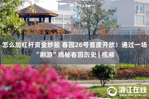 怎么加杠杆资金炒股 春园26号首度开放！通过一场“剧游”揭秘春园历史 | 视频