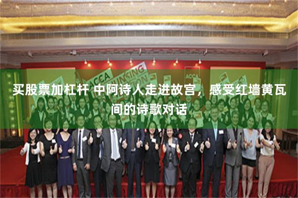 买股票加杠杆 中阿诗人走进故宫，感受红墙黄瓦间的诗歌对话