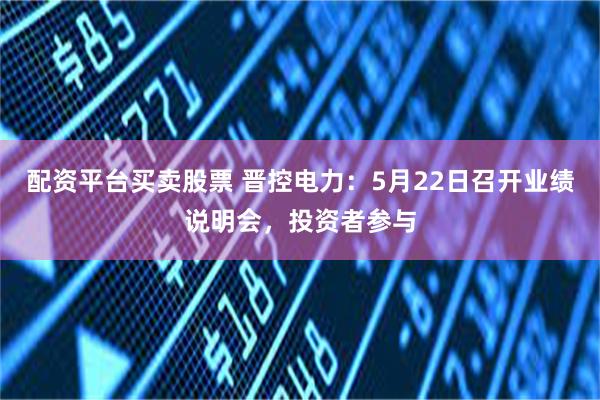 配资平台买卖股票 晋控电力：5月22日召开业绩说明会，投资者参与