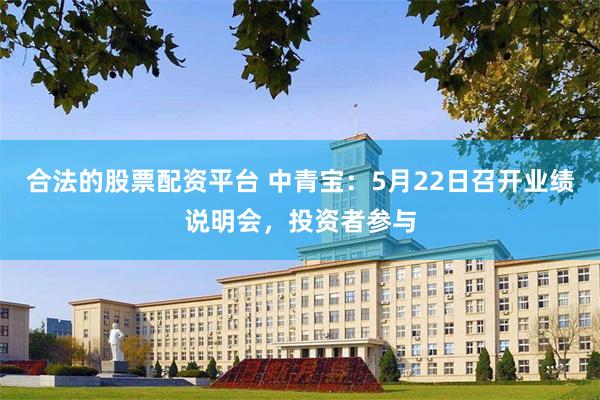 合法的股票配资平台 中青宝:5月22日召开业绩说明会,投资者参与