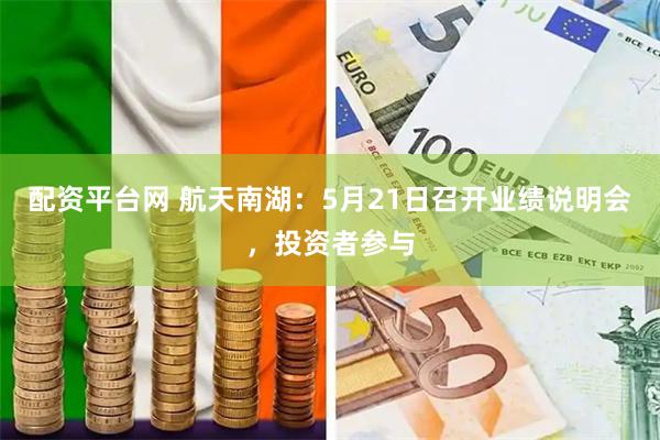 配资平台网 航天南湖：5月21日召开业绩说明会，投资者参与